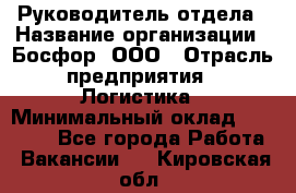 Руководитель отдела › Название организации ­ Босфор, ООО › Отрасль предприятия ­ Логистика › Минимальный оклад ­ 35 000 - Все города Работа » Вакансии   . Кировская обл.